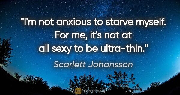 Scarlett Johansson quote: "I'm not anxious to starve myself. For me, it's not at all sexy..."