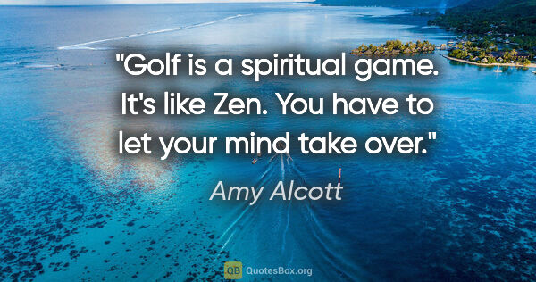 Amy Alcott quote: "Golf is a spiritual game. It's like Zen. You have to let your..."