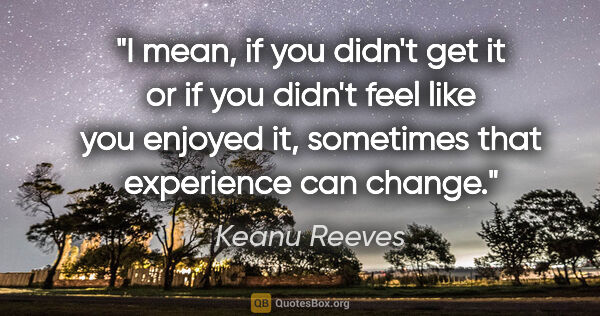 Keanu Reeves quote: "I mean, if you didn't get it or if you didn't feel like you..."