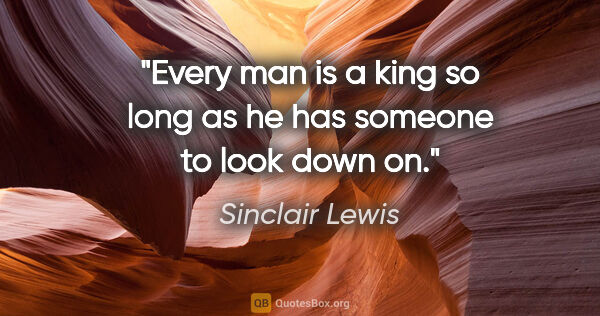 Sinclair Lewis quote: "Every man is a king so long as he has someone to look down on."