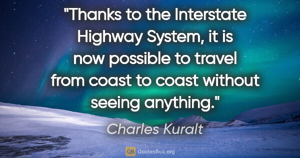 Charles Kuralt quote: "Thanks to the Interstate Highway System, it is now possible to..."