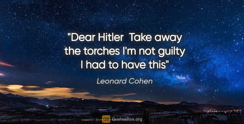 Leonard Cohen quote: "Dear Hitler  Take away the torches I'm not guilty I had to..."