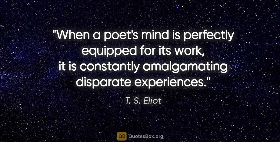 T. S. Eliot quote: "When a poet's mind is perfectly equipped for its work, it is..."