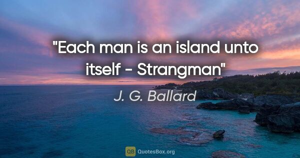 J. G. Ballard quote: "Each man is an island unto itself" - Strangman"