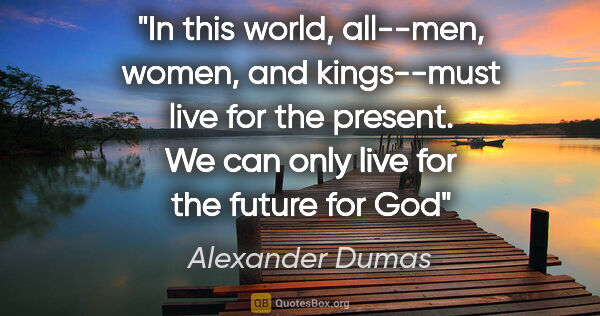 Alexander Dumas quote: "In this world, all--men, women, and kings--must live for the..."