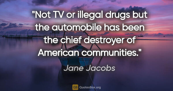 Jane Jacobs quote: "Not TV or illegal drugs but the automobile has been the chief..."