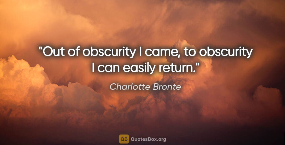 Charlotte Bronte quote: "Out of obscurity I came, to obscurity I can easily return."
