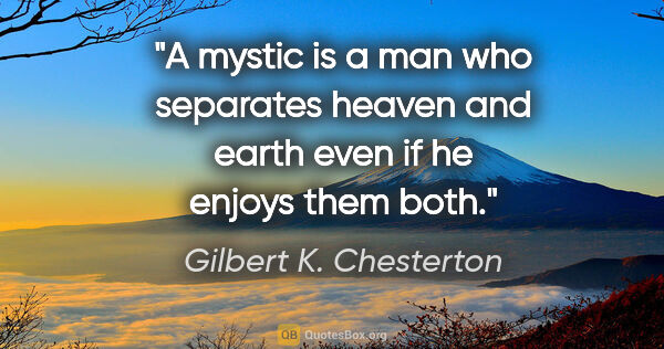 Gilbert K. Chesterton quote: "A mystic is a man who separates heaven and earth even if he..."