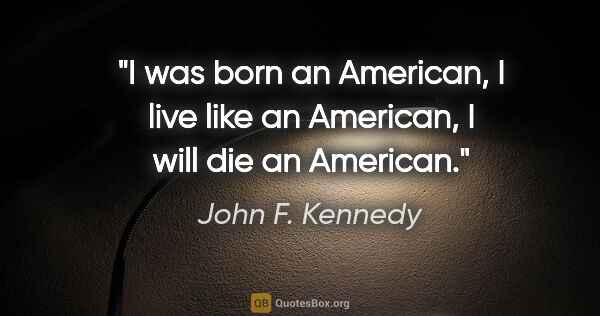 John F. Kennedy quote: "I was born an American, I live like an American, I will die an..."