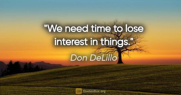 Don DeLillo quote: "We need time to lose interest in things."