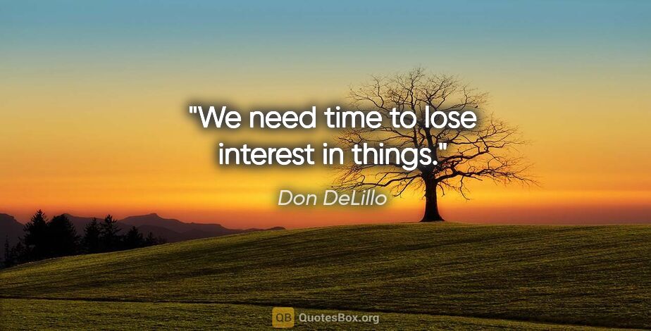 Don DeLillo quote: "We need time to lose interest in things."