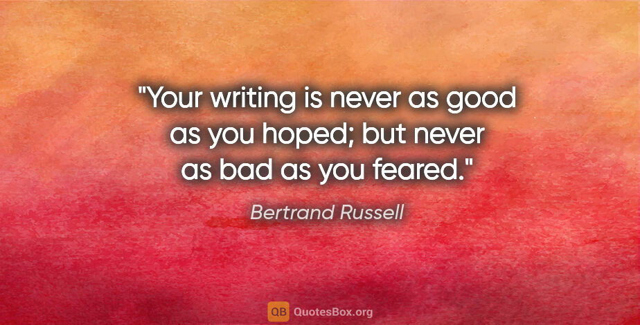 Bertrand Russell quote: "Your writing is never as good as you hoped; but never as bad..."