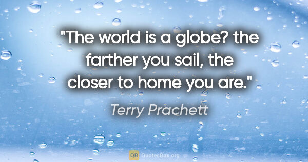 Terry Prachett quote: "The world is a globe? the farther you sail, the closer to home..."