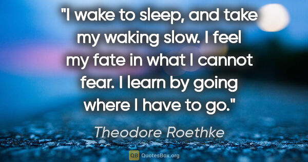 Theodore Roethke quote: "I wake to sleep, and take my waking slow. I feel my fate in..."