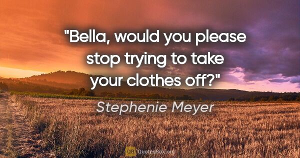 Stephenie Meyer quote: "Bella, would you please stop trying to take your clothes off?"