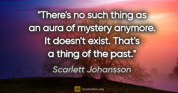 Scarlett Johansson quote: "There's no such thing as an aura of mystery anymore. It..."