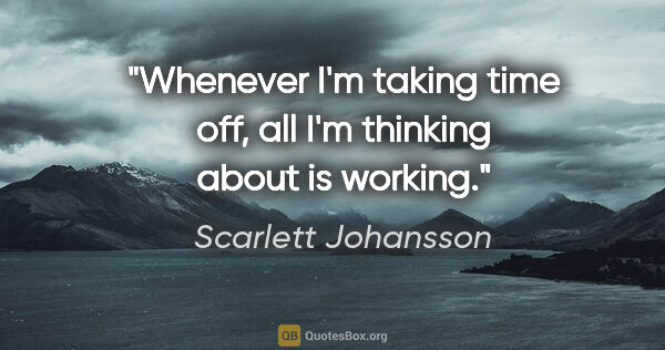 Scarlett Johansson quote: "Whenever I'm taking time off, all I'm thinking about is working."