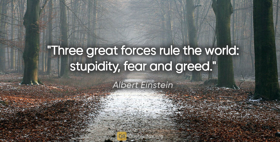 Albert Einstein quote: "Three great forces rule the world: stupidity, fear and greed."