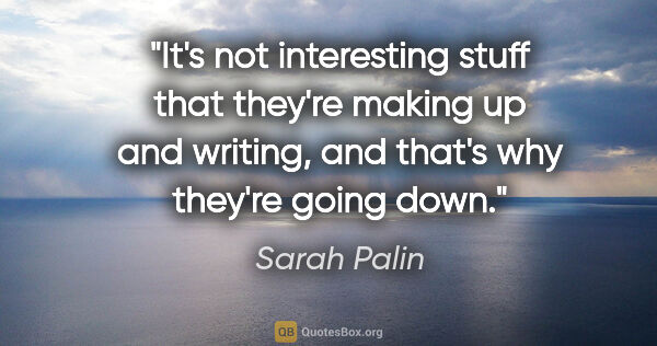 Sarah Palin quote: "It's not interesting stuff that they're making up and writing,..."