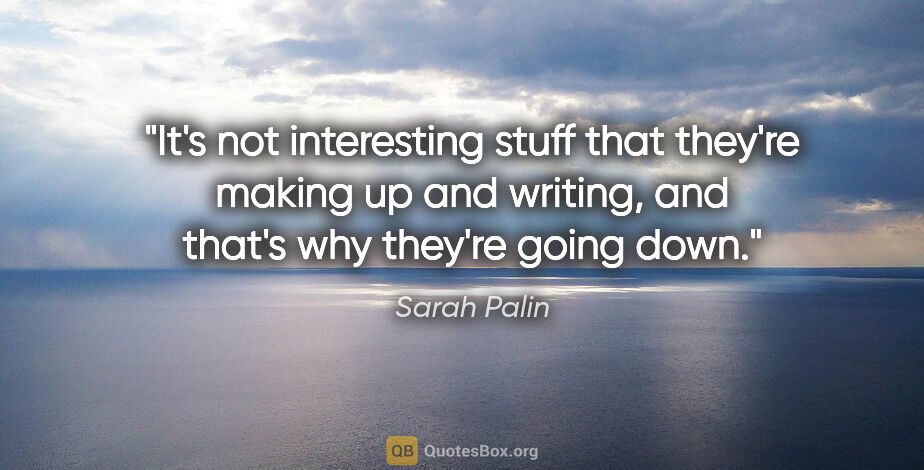 Sarah Palin quote: "It's not interesting stuff that they're making up and writing,..."