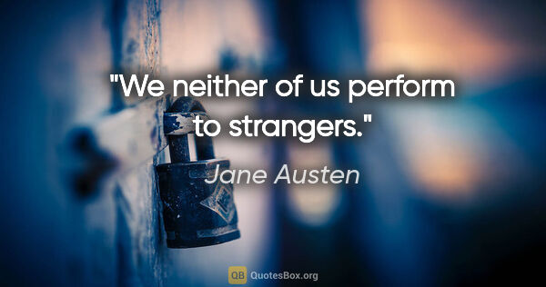 Jane Austen quote: "We neither of us perform to strangers."