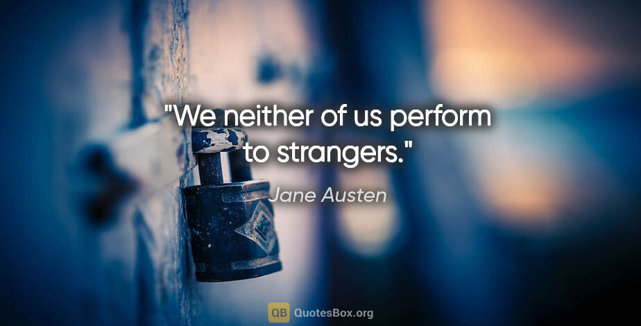 Jane Austen quote: "We neither of us perform to strangers."