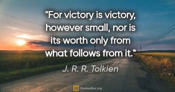 J. R. R. Tolkien quote: "For victory is victory, however small, nor is its worth only..."
