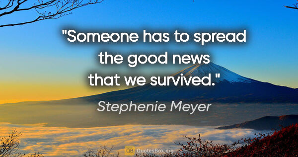 Stephenie Meyer quote: "Someone has to spread the good news that we survived."