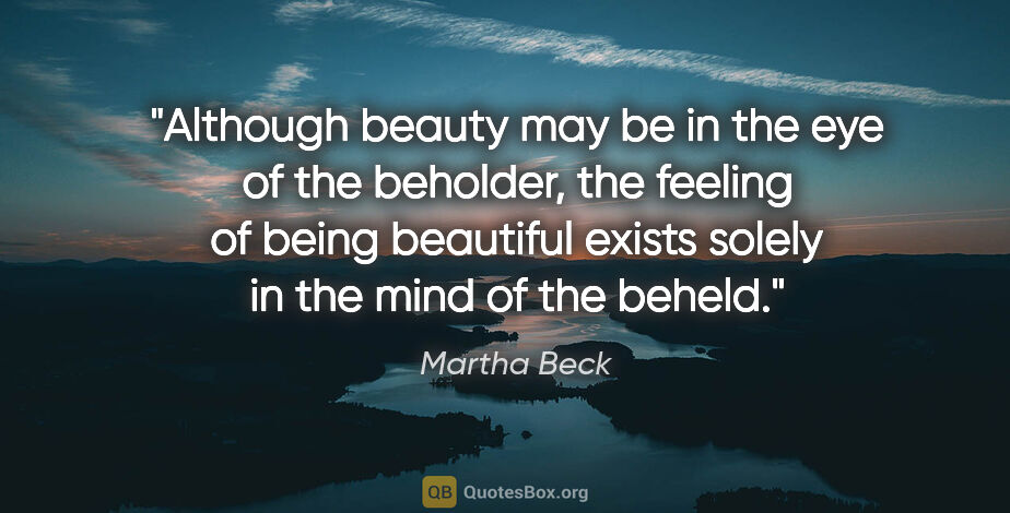 Martha Beck quote: "Although beauty may be in the eye of the beholder, the feeling..."