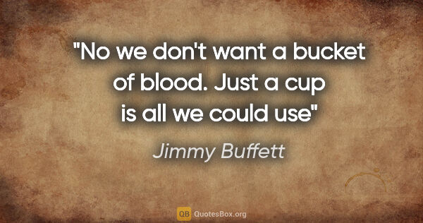 Jimmy Buffett quote: "No we don't want a bucket of blood. Just a cup is all we could..."