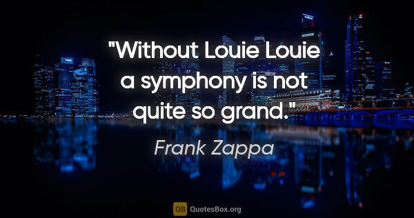 Frank Zappa quote: "Without "Louie Louie" a symphony is not quite so grand."