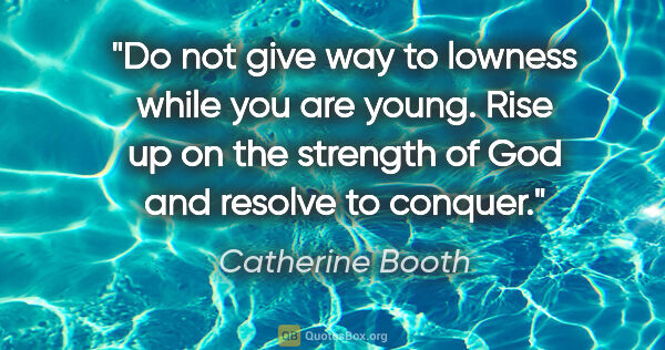 Catherine Booth quote: "Do not give way to lowness while you are young. Rise up on the..."