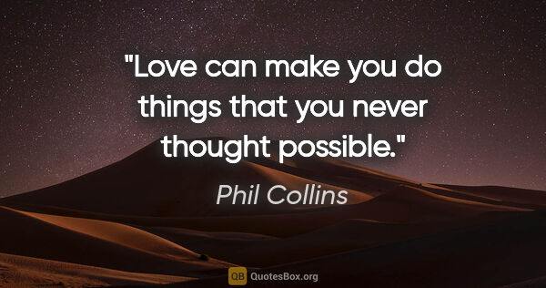 Phil Collins quote: "Love can make you do things that you never thought possible."