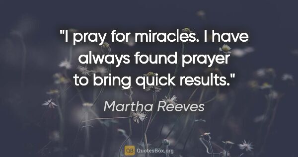 Martha Reeves quote: "I pray for miracles. I have always found prayer to bring quick..."