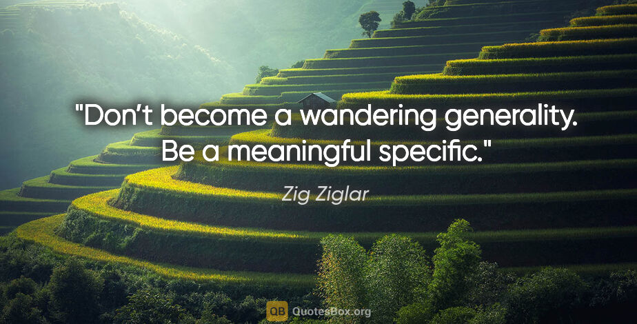 Zig Ziglar quote: "Don’t become a wandering generality. Be a meaningful specific."