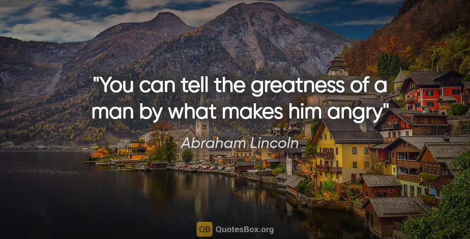 Abraham Lincoln quote: "You can tell the greatness of a man by what makes him angry"