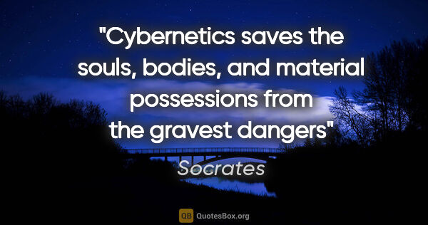 Socrates quote: "Cybernetics saves the souls, bodies, and material possessions..."