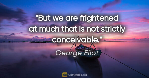 George Eliot quote: "But we are frightened at much that is not strictly conceivable."