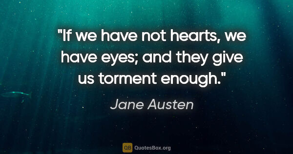 Jane Austen quote: "If we have not hearts, we have eyes; and they give us torment..."