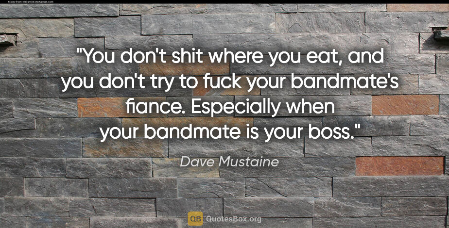Dave Mustaine quote: "You don't shit where you eat, and you don't try to fuck your..."
