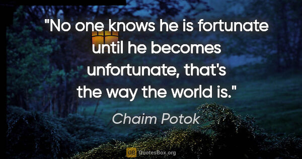 Chaim Potok quote: "No one knows he is fortunate until he becomes unfortunate,..."