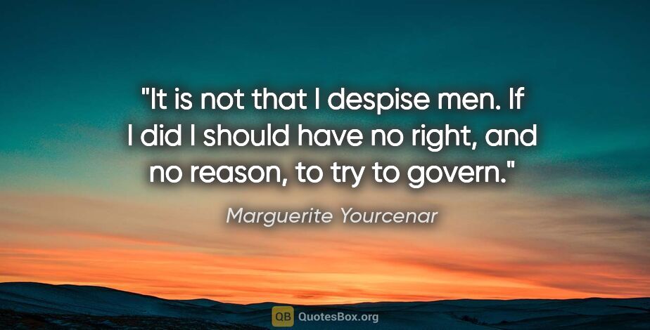 Marguerite Yourcenar quote: "It is not that I despise men. If I did I should have no right,..."