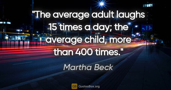 Martha Beck quote: "The average adult laughs 15 times a day; the average child,..."