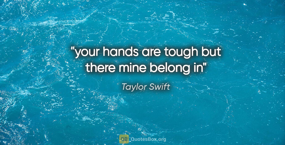 Taylor Swift quote: "your hands are tough but there mine belong in"