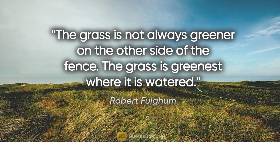Robert Fulghum quote: "The grass is not always greener on the other side of the..."