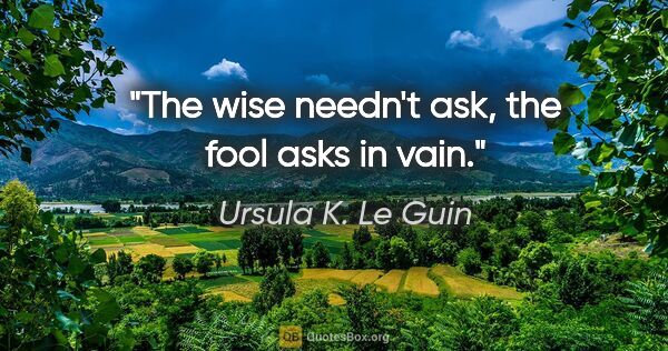 Ursula K. Le Guin quote: "The wise needn't ask, the fool asks in vain."