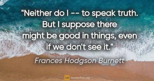Frances Hodgson Burnett quote: "Neither do I -- to speak truth. But I suppose there might be..."