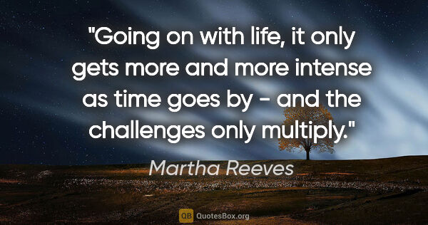 Martha Reeves quote: "Going on with life, it only gets more and more intense as time..."