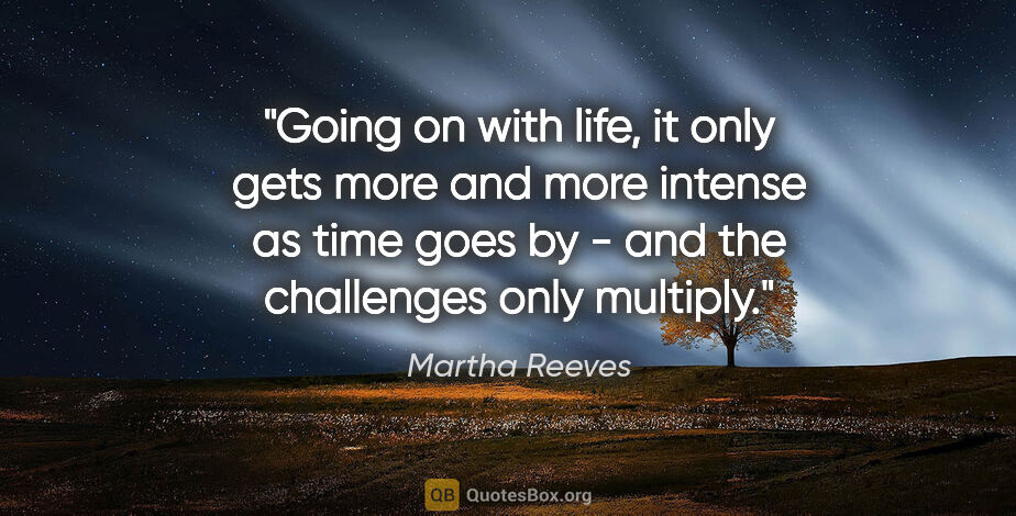 Martha Reeves quote: "Going on with life, it only gets more and more intense as time..."