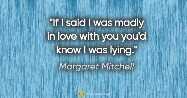 Margaret Mitchell quote: "If I said I was madly in love with you you'd know I was lying."